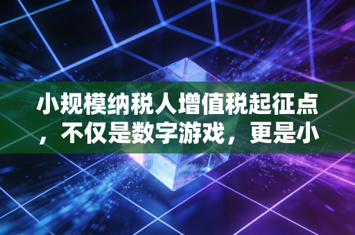 小规模纳税人增值税起征点,不仅是数字游戏,更是小微企业生存的晴雨表