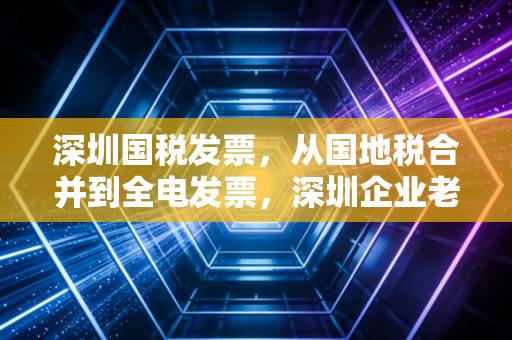 深圳国税发票,从国地税合并到全电发票,深圳企业老板必须知道的财税生存法则