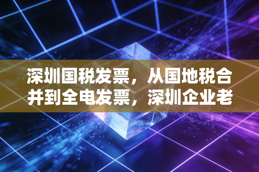 深圳国税发票，从国地税合并到全电发票，深圳企业老板必须知道的财税生存法则