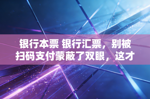 银行本票 银行汇票，别被扫码支付蒙蔽了双眼，这才是大额资金流转的硬通货