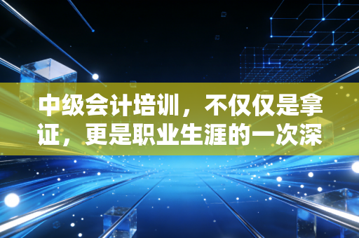 中级会计培训,不仅仅是拿证,更是职业生涯的一次深度重塑