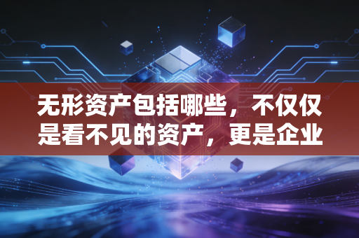 无形资产包括哪些,不仅仅是看不见的资产,更是企业的护城河