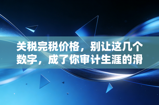 关税完税价格，别让这几个数字，成了你审计生涯的滑铁卢