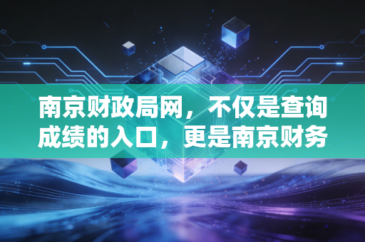 南京财政局网,不仅是查询成绩的入口,更是南京财务人的数字生存指南