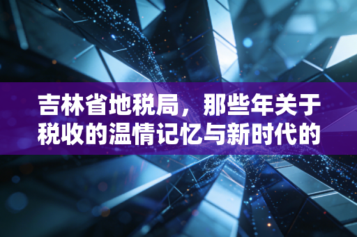 吉林省地税局，那些年关于税收的温情记忆与新时代的税务变革