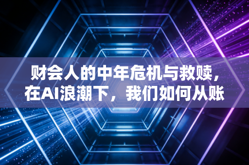 财会人的中年危机与救赎,在AI浪潮下,我们如何从账房先生蜕变为企业军师?