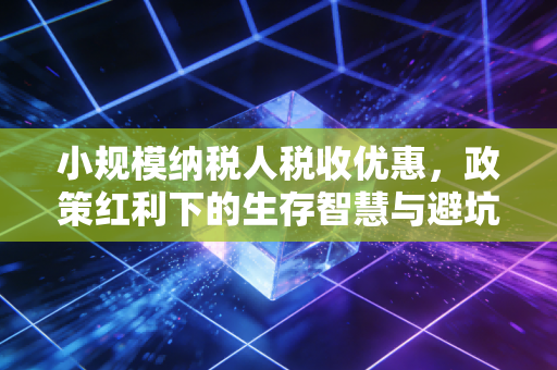 小规模纳税人税收优惠,政策红利下的生存智慧与避坑指南