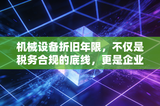 机械设备折旧年限,不仅是税务合规的底线,更是企业利润调节的隐形杠杆
