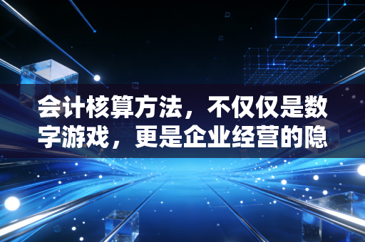 会计核算方法，不仅仅是数字游戏，更是企业经营的隐形指挥棒