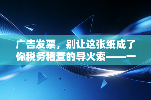 广告发票，别让这张纸成了你税务稽查的导火索——一位注会眼中的营销费用税务迷局