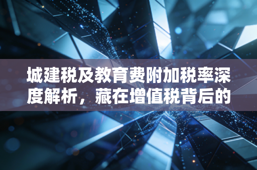 城建税及教育费附加税率深度解析,藏在增值税背后的隐形税与企业生存智慧