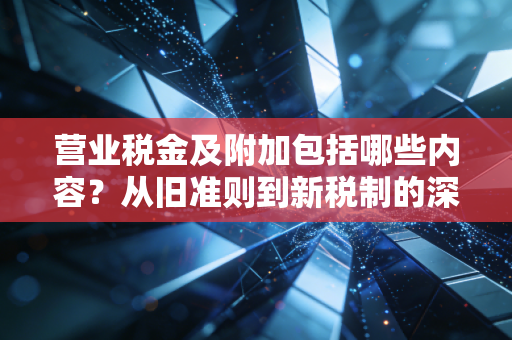 营业税金及附加包括哪些内容？从旧准则到新税制的深度解析与实务思考