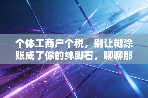 个体工商户个税，别让糊涂账成了你的绊脚石，聊聊那些你必须知道的省钱与合规之道