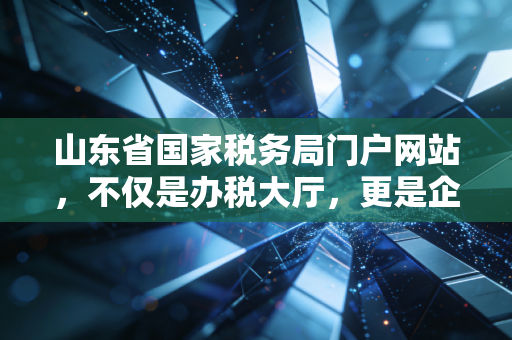 山东省国家税务局门户网站，不仅是办税大厅，更是企业成长的数字智囊