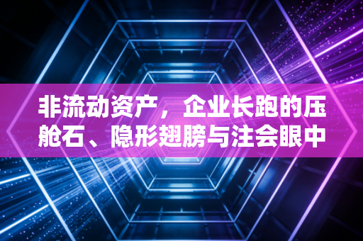 非流动资产,企业长跑的压舱石、隐形翅膀与注会眼中的时间玫瑰