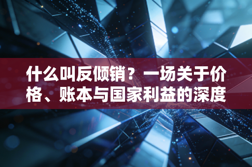什么叫反倾销？一场关于价格、账本与国家利益的深度博弈