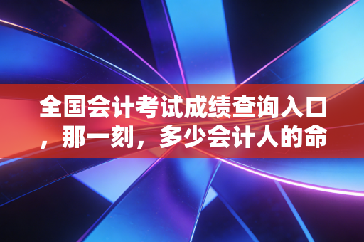 全国会计考试成绩查询入口,那一刻,多少会计人的命运齿轮开始转动