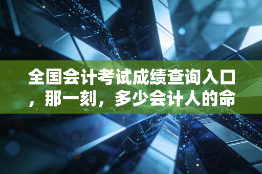 全国会计考试成绩查询入口，那一刻，多少会计人的命运齿轮开始转动