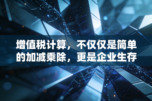 增值税计算,不仅仅是简单的加减乘除,更是企业生存的生死线