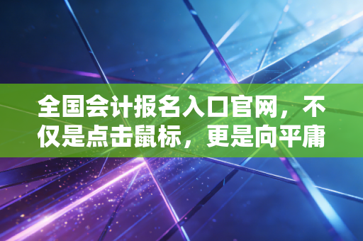 全国会计报名入口官网,不仅是点击鼠标,更是向平庸生活的一次宣战