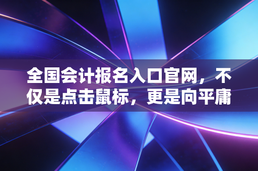 全国会计报名入口官网，不仅是点击鼠标，更是向平庸生活的一次宣战