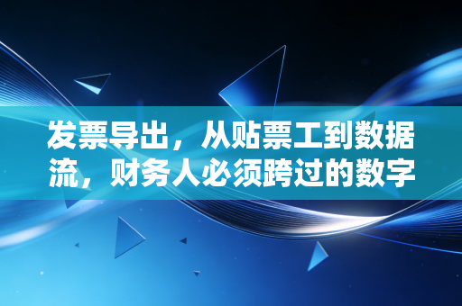发票导出，从贴票工到数据流，财务人必须跨过的数字化门槛
