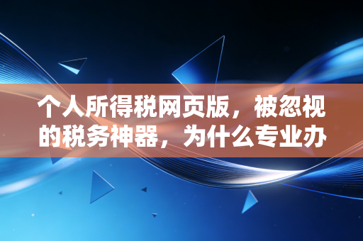 个人所得税网页版，被忽视的税务神器，为什么专业办税还得靠它？
