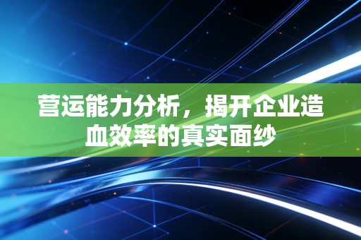 营运能力分析,揭开企业造血效率的真实面纱