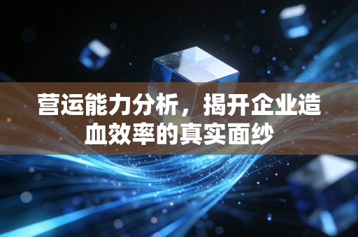 营运能力分析,揭开企业造血效率的真实面纱