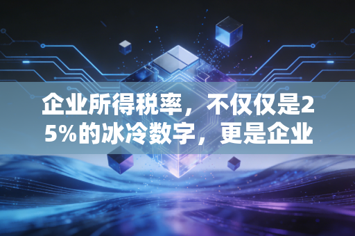 企业所得税率,不仅仅是25%的冰冷数字,更是企业生存与发展的晴雨表