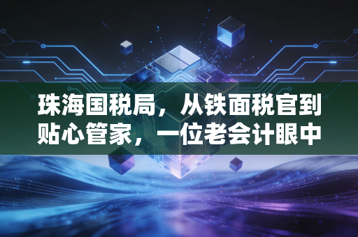 珠海国税局,从铁面税官到贴心管家,一位老会计眼中的十年变迁