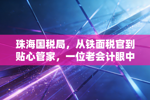 珠海国税局，从铁面税官到贴心管家，一位老会计眼中的十年变迁