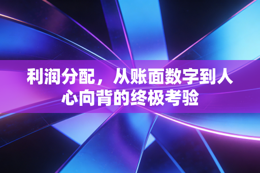 利润分配,从账面数字到人心向背的终极考验