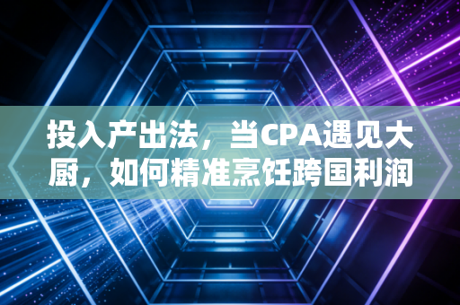 投入产出法,当CPA遇见大厨,如何精准烹饪跨国利润?