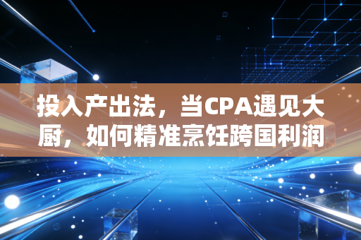 投入产出法，当CPA遇见大厨，如何精准烹饪跨国利润？