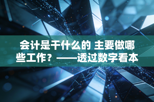 会计是干什么的 主要做哪些工作?——透过数字看本质,聊聊那些你不知道的会计真相