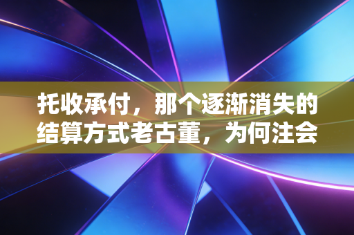托收承付，那个逐渐消失的结算方式老古董，为何注会人依然要懂？