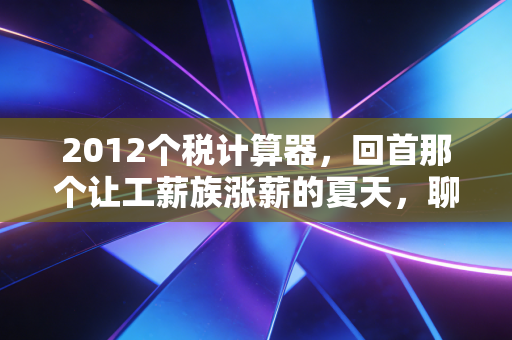 2012个税计算器，回首那个让工薪族涨薪的夏天，聊聊个税变迁里的民生账本