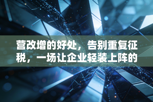 营改增的好处，告别重复征税，一场让企业轻装上阵的税制革命
