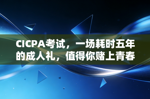 CICPA考试,一场耗时五年的成人礼,值得你赌上青春吗?