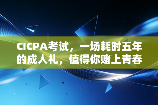 CICPA考试,一场耗时五年的成人礼,值得你赌上青春吗?