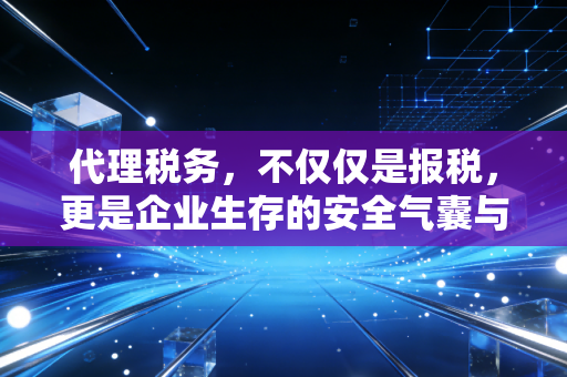 代理税务，不仅仅是报税，更是企业生存的安全气囊与助推器