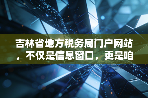 吉林省地方税务局门户网站,不仅是信息窗口,更是咱们纳税人的掌上参谋