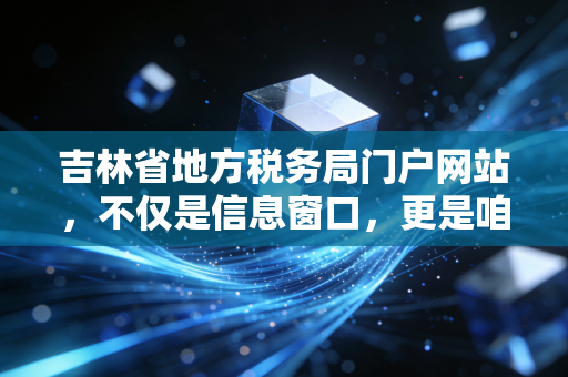 吉林省地方税务局门户网站，不仅是信息窗口，更是咱们纳税人的掌上参谋