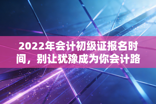 2022年会计初级证报名时间,别让犹豫成为你会计路上的绊脚石