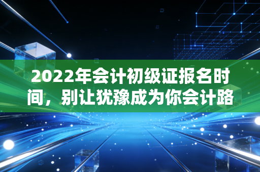 2022年会计初级证报名时间，别让犹豫成为你会计路上的绊脚石