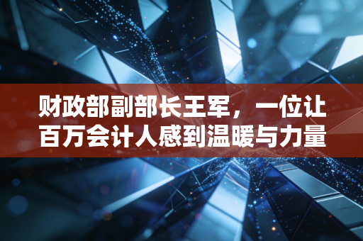 财政部副部长王军,一位让百万会计人感到温暖与力量的大家长