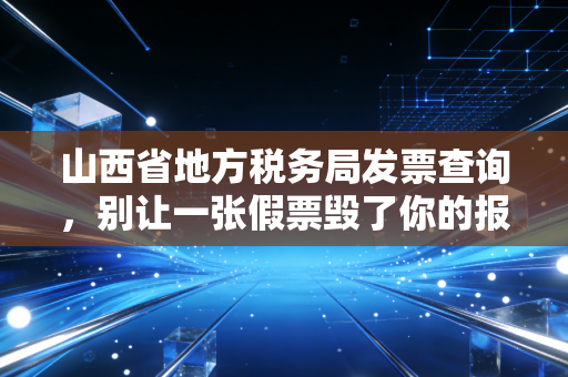 山西省地方税务局发票查询,别让一张假票毁了你的报销路——一位老会计的真心话