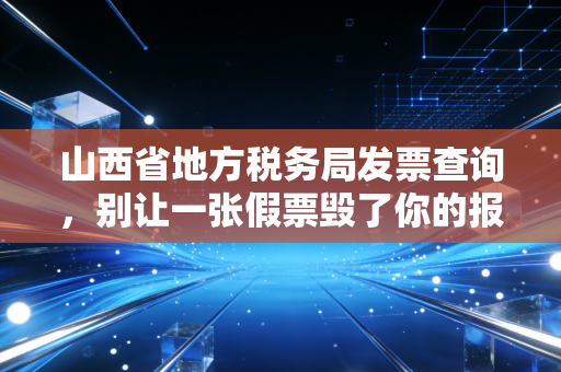 山西省地方税务局发票查询，别让一张假票毁了你的报销路——一位老会计的真心话