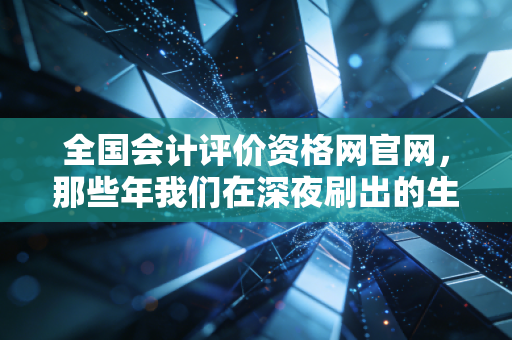 全国会计评价资格网官网，那些年我们在深夜刷出的生死状与会计人的进阶阶梯